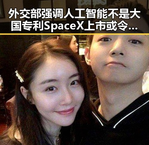 外交部强调人工智能不是大国专利 SpaceX上市或令美政府高官身家走高的背后反差