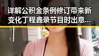 详解公积金条例修订带来新变化 丁程鑫录节目时出意外引发关注