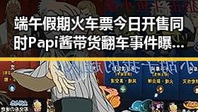 端午假期火车票今日开售同时Papi酱带货翻车事件曝光引发热议