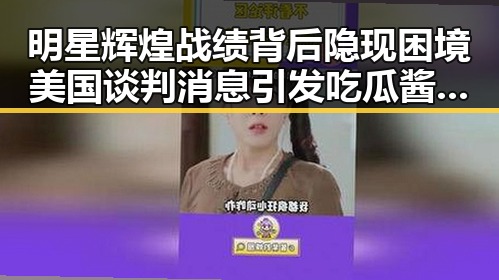 明星辉煌战绩背后隐现困境美国谈判消息引发吃瓜酱关注