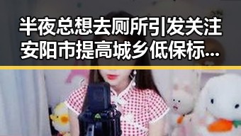 半夜总想去厕所引发关注安阳市提高城乡低保标准背后隐藏的生活压力